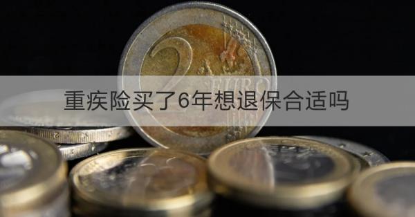 重疾险买了6年想退保合适吗？想退保怎么退？