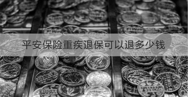 平安保险重疾退保可以退多少钱？退保怎么退？