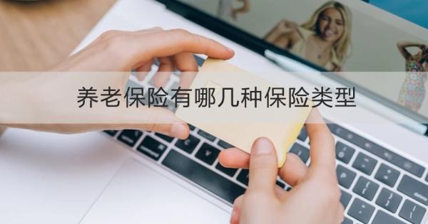 养老保险有哪几种保险类型？一文带你了解