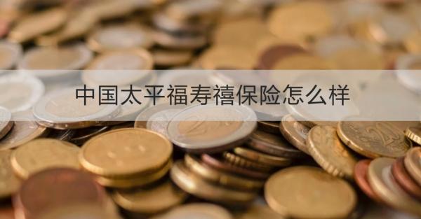 中国太平福寿禧保险怎么样？从两个方面来看