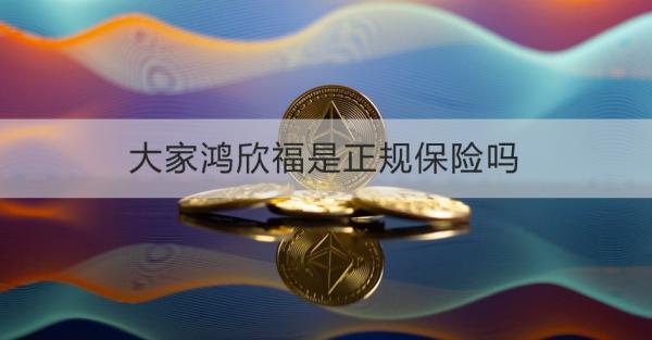 大家鸿欣福是正规保险吗