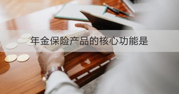 年金保险产品的核心功能是什么？这篇文章告诉你答案