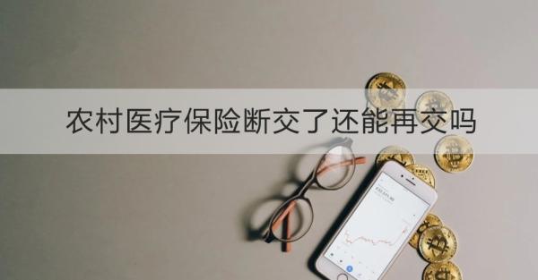 农村医疗保险断交了还能再交吗？断交了怎么补交？