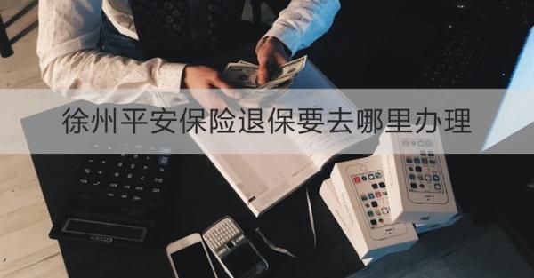 徐州平安保险退保要去哪里办理？三个方式教会大家
