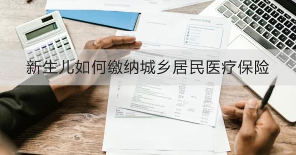 新生儿如何缴纳城乡居民医疗保险？一文教会你！