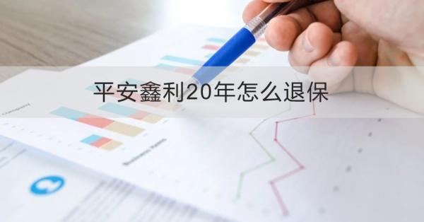 平安鑫利20年怎么退保？一文为你详细解析