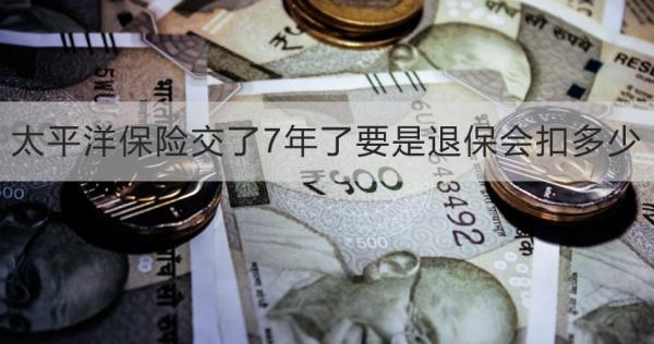 太平洋保险交了7年了要是退保会扣多少