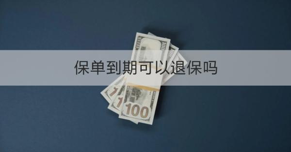 保单到期可以退保吗？退保需要注意什么？