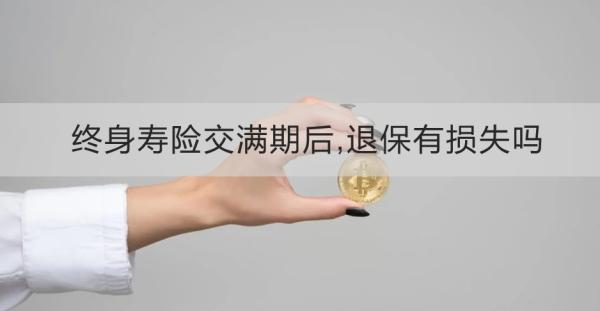 终身寿险交满期后,退保有损失吗