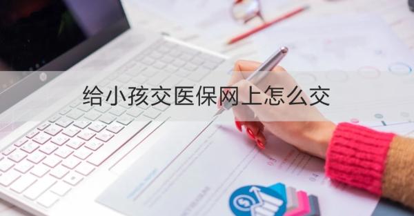 给小孩交医保网上怎么交？有什么作用？
