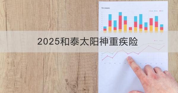 2025和泰太阳神重疾险产品介绍，基本信息+保障