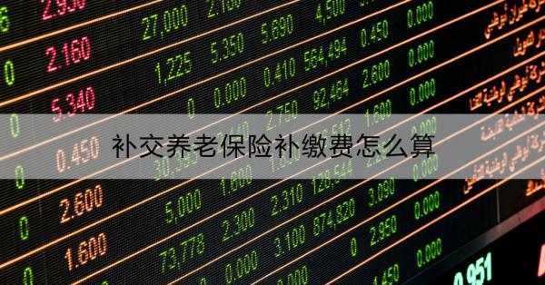补交养老保险补缴费怎么算？补缴养老保险的注意事项有哪些？