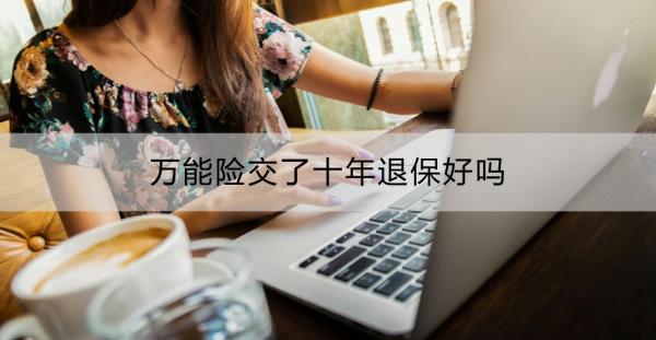 万能险交了十年退保好吗？万能险退保最忌讳的原因？