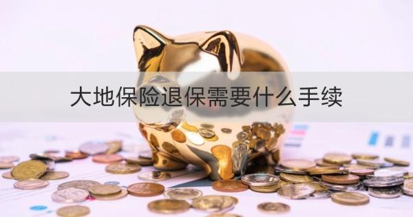 大地保险退保需要什么手续？需要多久的时间？