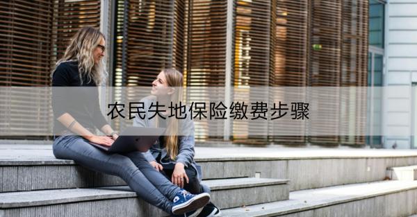 农民失地保险缴费步骤？农民失地保险的作用？