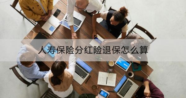 人寿保险分红险退保怎么算？退保要注意什么？