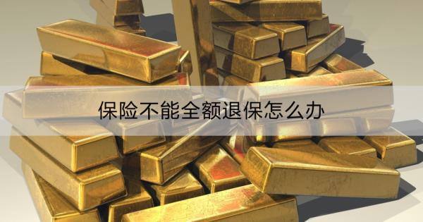 保险不能全额退保怎么办？如何能全额退保？