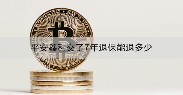 平安鑫利交了7年退保能退多少