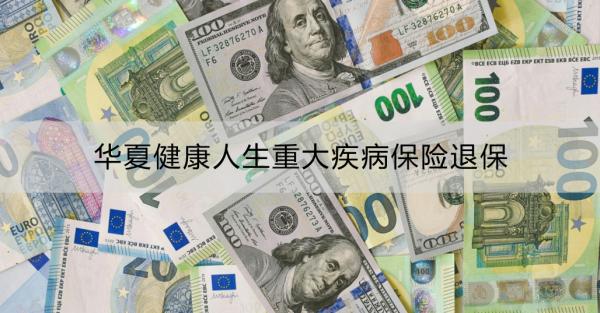 华夏健康人生重大疾病保险退保怎么操作？退保要注意什么？
