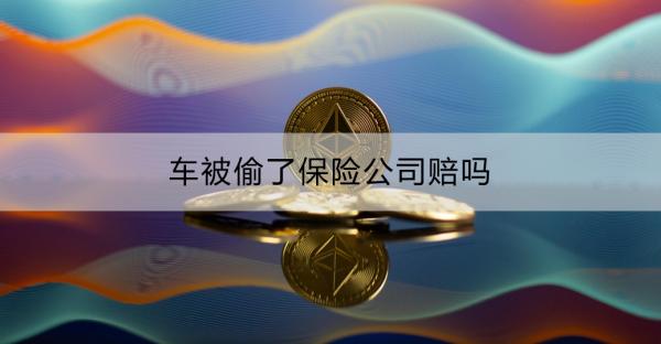 车被偷了保险公司赔吗？会赔多少钱？