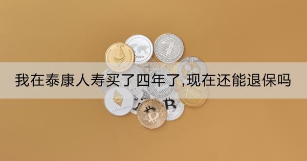 我在泰康人寿买了四年了,现在还能退保吗？退保划算吗？