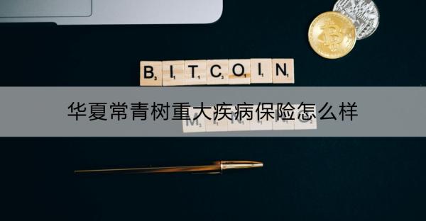 华夏常青树重大疾病保险怎么样？多少钱一年？