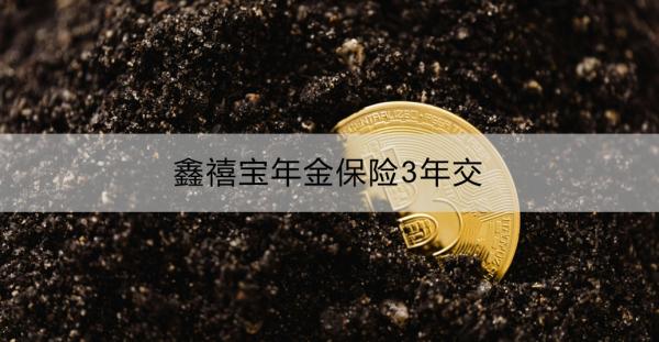 鑫禧宝年金保险3年交怎么返还？领取方式是什么？