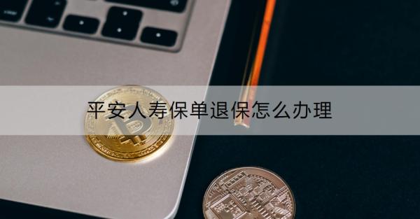 平安人寿保单退保怎么办理？退保重要注意事项？