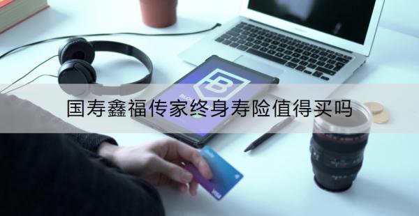 国寿鑫福传家终身寿险值得买吗？怎么购买？