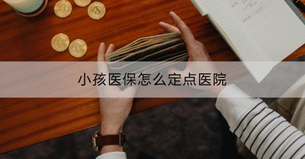 小孩医保怎么定点医院？附线上线下两种方式！