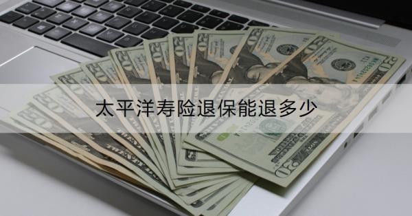 太平洋寿险退保能退多少？如何减少退保损失？