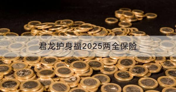 君龙护身福2025两全保险怎么样？在哪里买？