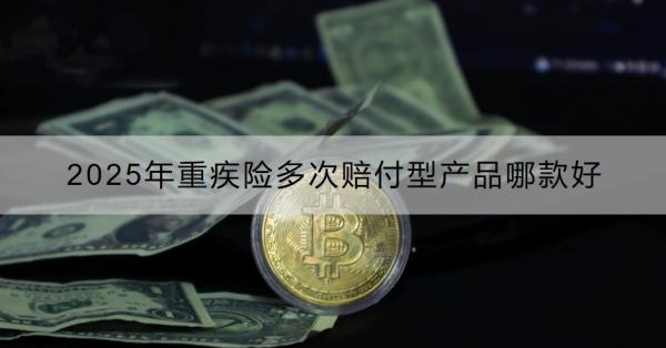 2025年重疾险多次赔付型产品哪款好？附详细产品介绍！