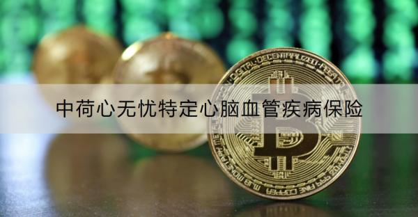 中荷心无忧特定心脑血管疾病保险值得买吗？一文读懂！