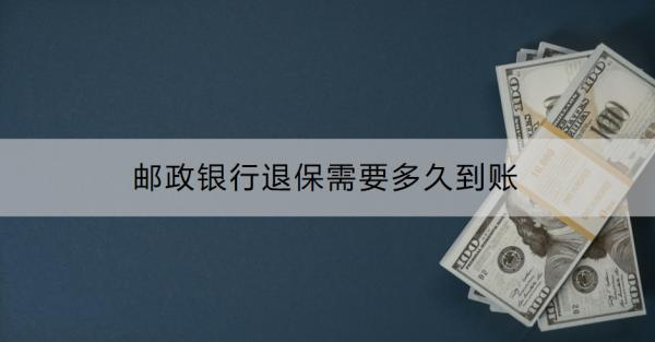邮政银行退保需要多久到账？退保的流程是什么？