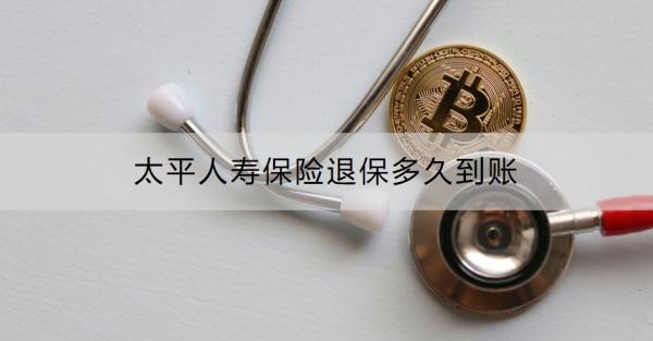 太平人寿保险退保多久到账？退保需要注意什么？