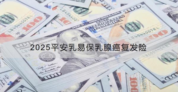 2025平安乳易保乳腺癌复发险介绍，多少钱一年？
