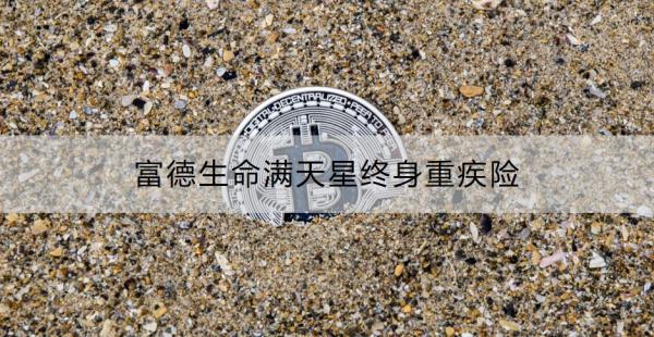 富德生命满天星终身重疾险有什么优点？怎么购买