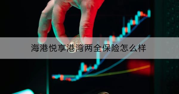 海港悦享港湾两全保险怎么样？怎么购买？