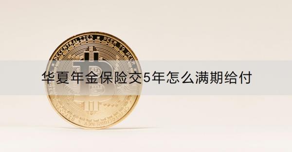 华夏年金保险交5年怎么满期给付？一文看懂！