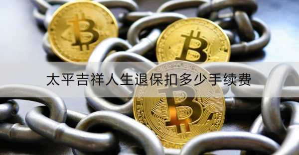 太平吉祥人生退保扣多少手续费？退保流程是什么？