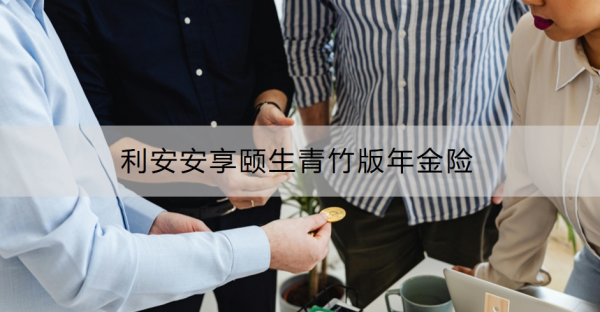 利安安享颐生青竹版年金险介绍，基本信息+保障内容！