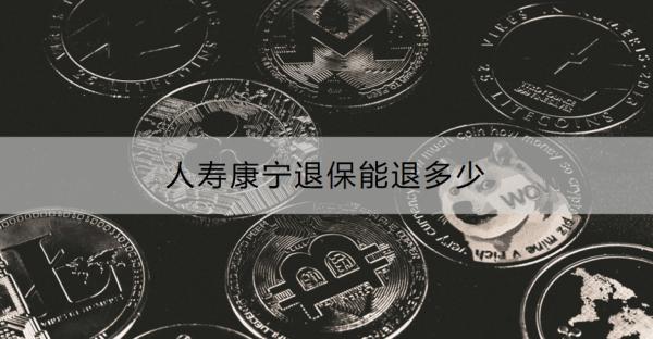 人寿康宁退保能退多少？附具体金额！
