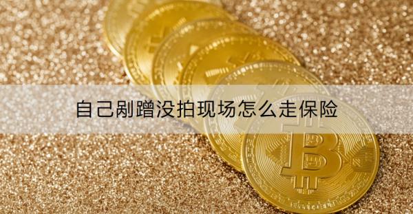 自己剐蹭没拍现场怎么走保险，附详细流程！