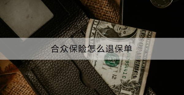 合众保险怎么退保单？退保需要多久到账？