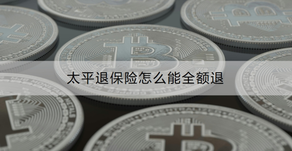 太平退保险怎么能全额退？退保险怎么操作？