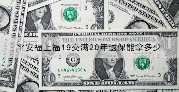 平安福上福19交满20年退保能拿多少？退保流程是什么？
