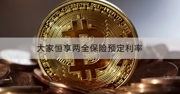 大家恒享两全保险预定利率是多少？怎么购买？