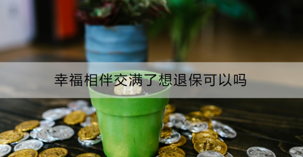 幸福相伴交满了想退保可以吗？怎么退保？