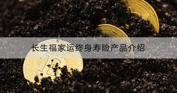长生福家运终身寿险产品介绍，基本信息+保障内容！